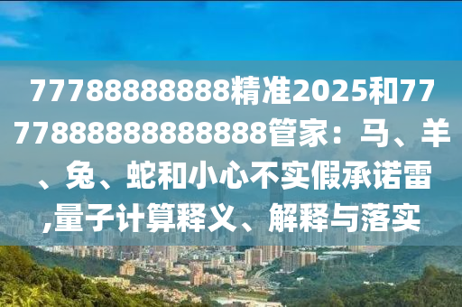 77788888888精準2025和7777888888888888管家：馬、羊、兔、蛇和小心不實假承諾雷,量子計算釋義、解釋與落實